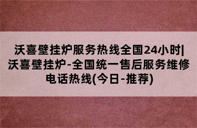 沃喜壁挂炉服务热线全国24小时|沃喜壁挂炉-全国统一售后服务维修电话热线(今日-推荐)